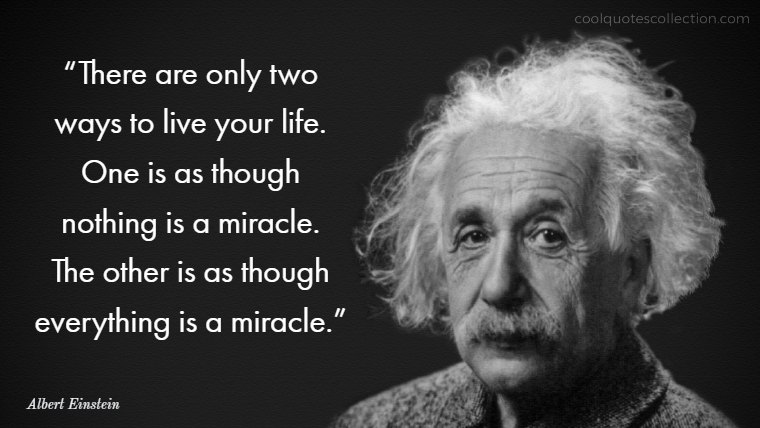 Inspirational Picture Quotes About Life - “There are only two ways to live your life. One is as though nothing is a miracle. The other is as though everything is a miracle.”