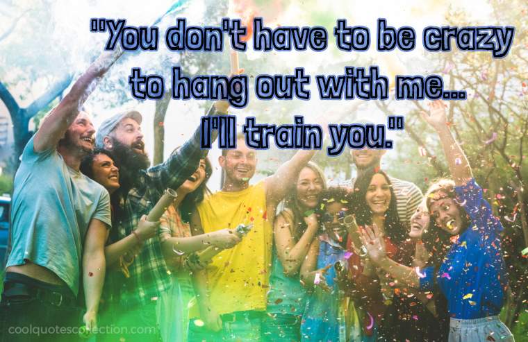Funny Friendship Picture Quotes - "You don't have to be crazy to hang out with me... I'll train you."