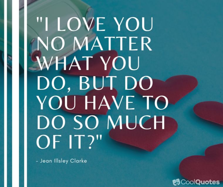 Funny Love Quotes Images - "I love you no matter what you do, but do you have to do so much of it?"