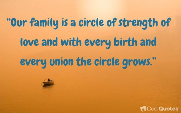 Family Picutre Quotes - “Our family is a circle of strength of love with every birth and every union the circle grows.”