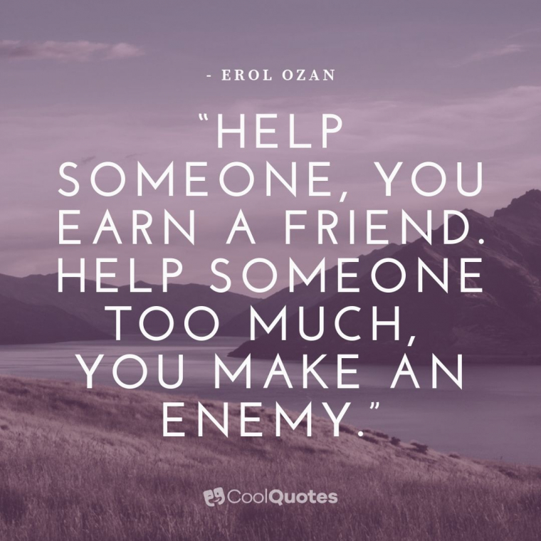 Life Lesson Picture Quotes - “Help someone, you earn a friend. Help someone too much, you make an enemy.”