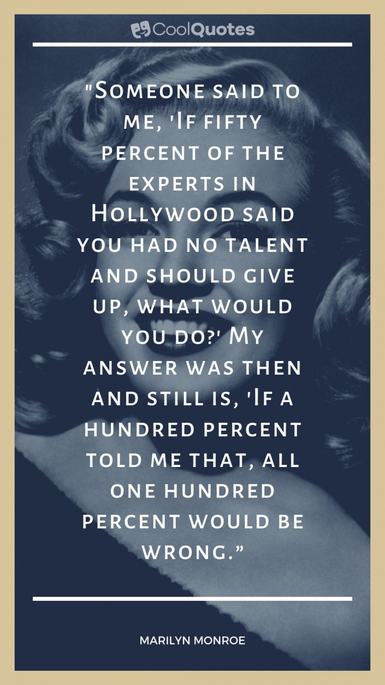 Marilyn Monroe Picture Quotes - "Someone said to me, 'If fifty percent of the experts in Hollywood said you had no talent and should give up, what would you do?' My answer was then and still is, 'If a