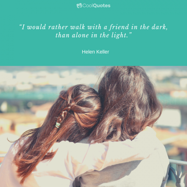 Friend quotes - “I would rather walk with a friend in the dark, than alone in the light.”