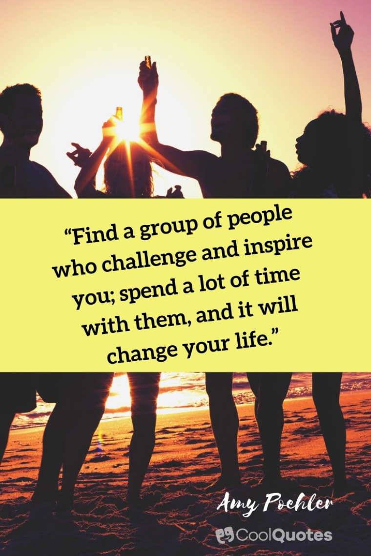 Friend quotes - “Find a group of people who challenge and inspire you; spend a lot of time with them, and it will change your life.”