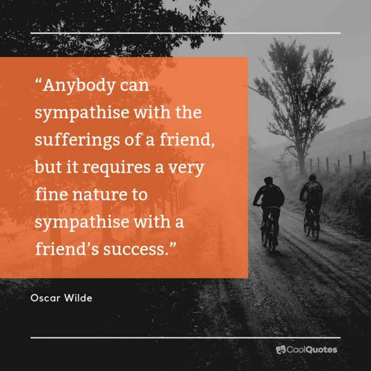 Friend quotes - “Anybody can sympathise with the sufferings of a friend, but it requires a very fine nature to sympathise with a friend’s success.”