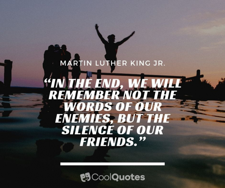Friend quotes - “In the end, we will remember not the words of our enemies, but the silence of our friends.”