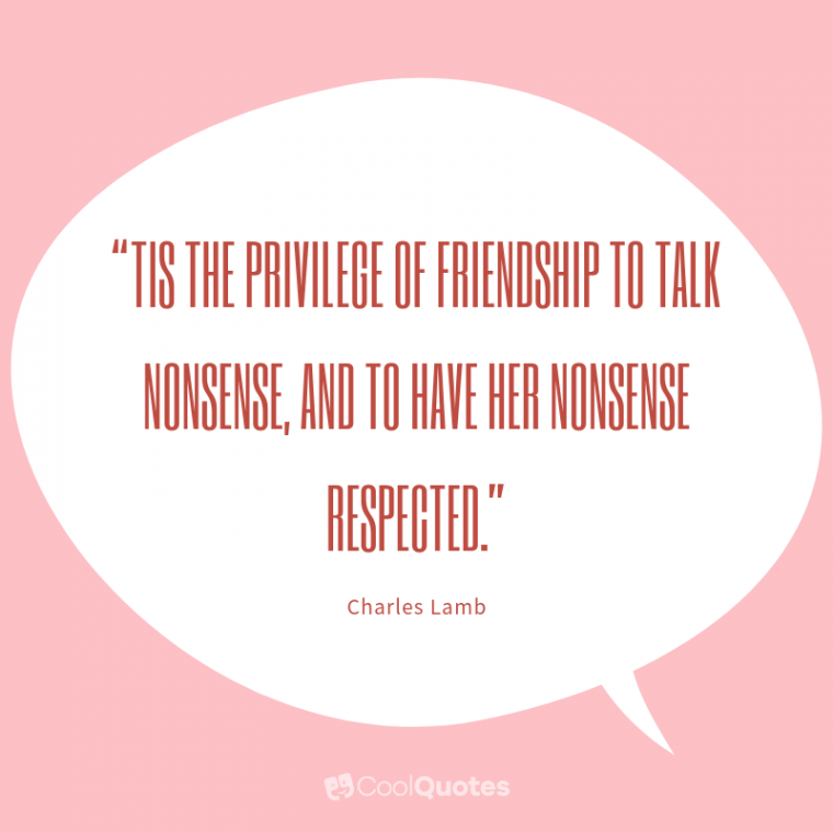 Friend quotes - “Tis the privilege of friendship to talk nonsense, and to have her nonsense respected.”