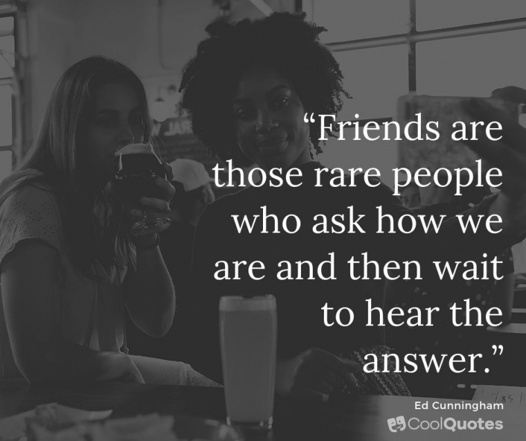 Friend quotes - “Friends are those rare people who ask how we are and then wait to hear the answer.”