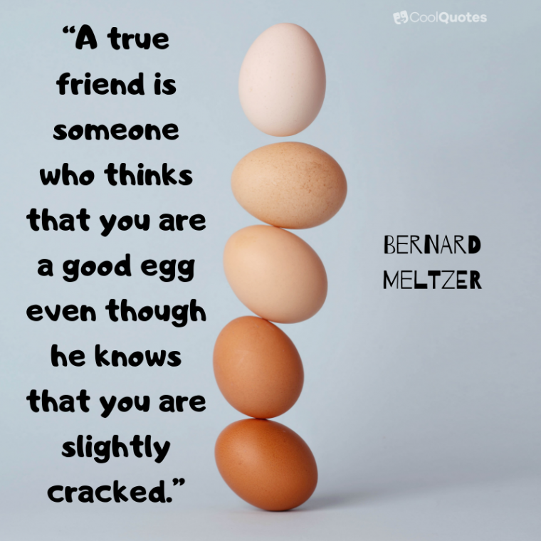 Friend quotes - “A true friend is someone who thinks that you are a good egg even though he knows that you are slightly cracked.”