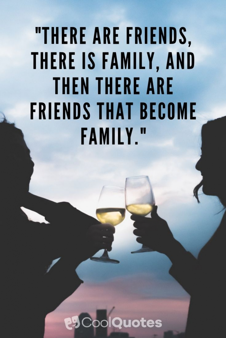 Friend quotes - "There are friends, there is family, and then there are friends that become family."