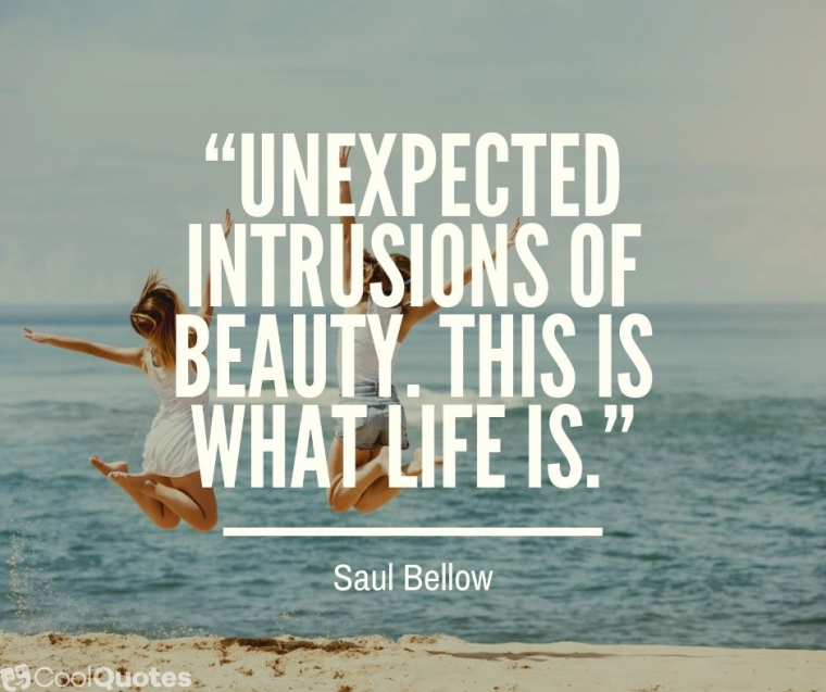 Life is beautiful quotes - “Unexpected intrusions of beauty. This is what life is.”