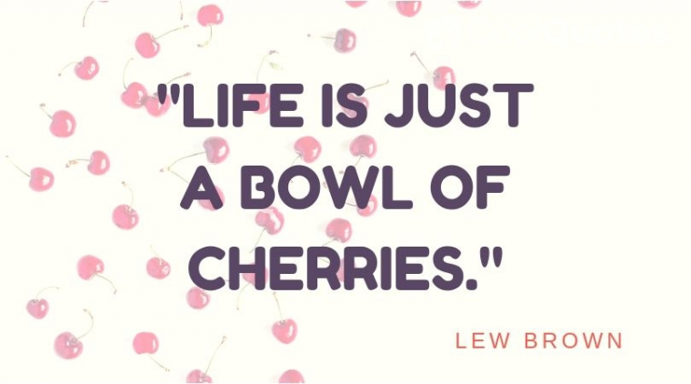 Cute picture quotes - "Life is just a bowl of cherries."