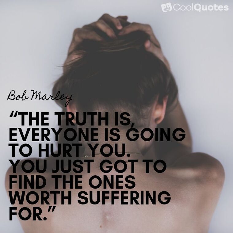 Bob Marley Picture Quotes - “The truth is, everyone is going to hurt you. You just got to find the ones worth suffering for.”