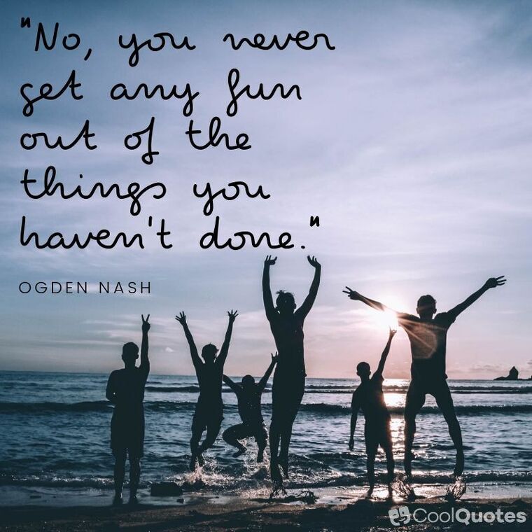 Fun Picture Quotes - "No, you never get any fun out of the things you haven't done."