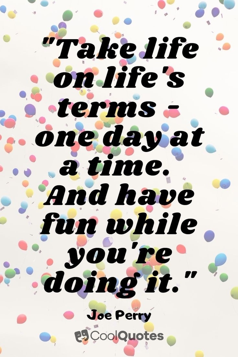 Fun Picture Quotes - "Take life on life's terms - one day at a time. And have fun while you're doing it."