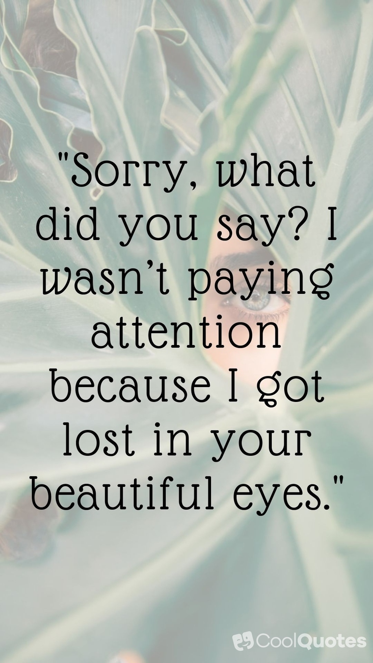 Love picture quotes for her - "Sorry, what did you say? I wasn’t paying attention because I got lost in your beautiful eyes."
