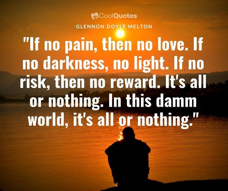 Pain picture quotes - "If no pain, then no love. If no darkness, no light. If no risk, then no reward. It's all or nothing. In this damm world, it's all or nothing."