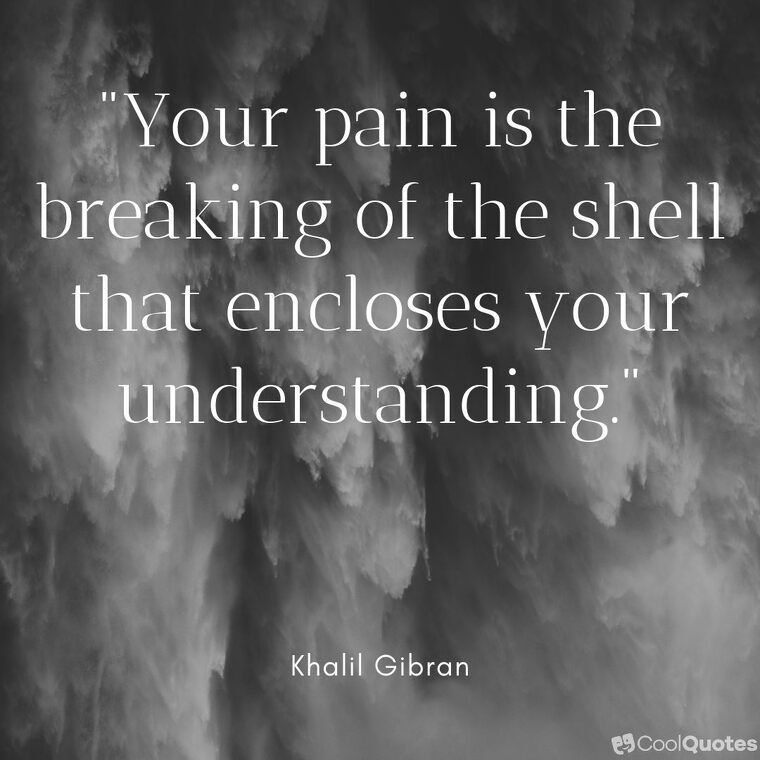 Pain picture quotes - "Your pain is the breaking of the shell that encloses your understanding."