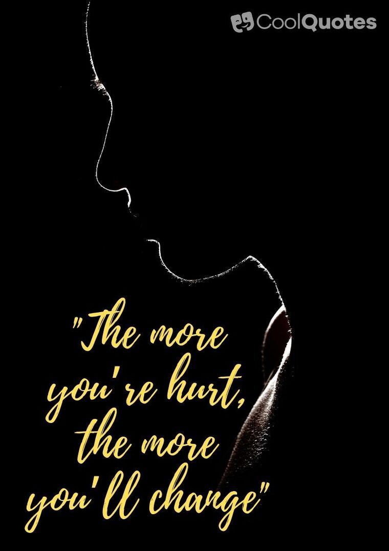 Pain picture quotes - "The more you’re hurt, the more you’ll change"