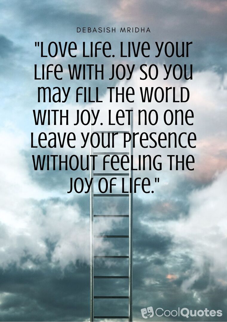 Love Life Picture Quotes - "Love life. Live your life with joy so you may fill the world with joy. Let no one leave your presence without feeling the joy of life."